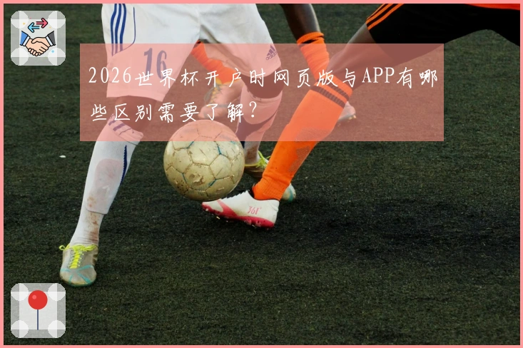 2026世界杯开户时网页版与APP有哪些区别需要了解？