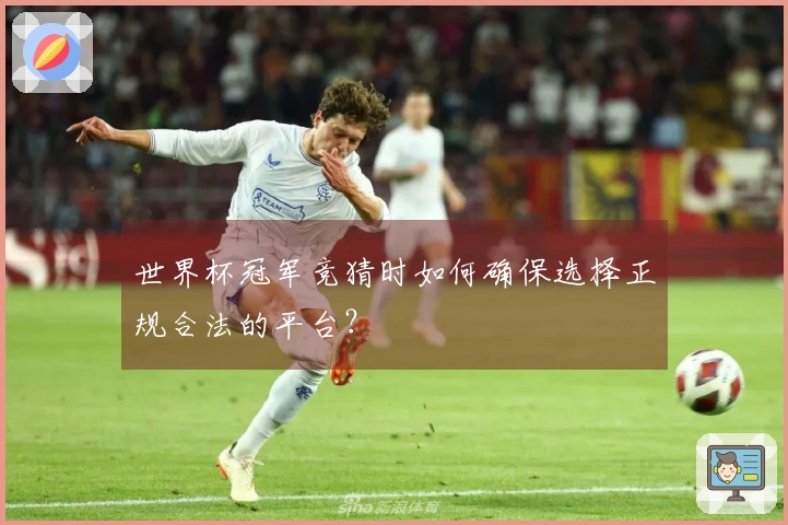 世界杯冠军竞猜时如何确保选择正规合法的平台？
