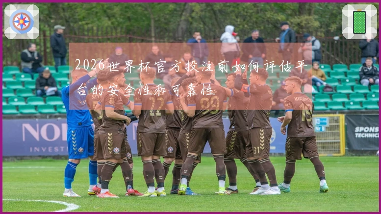 2026世界杯官方投注前如何评估平台的安全性和可靠性