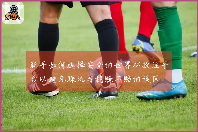 新手如何选择安全的世界杯投注平台以避免踩坑与稳赚不赔的误区