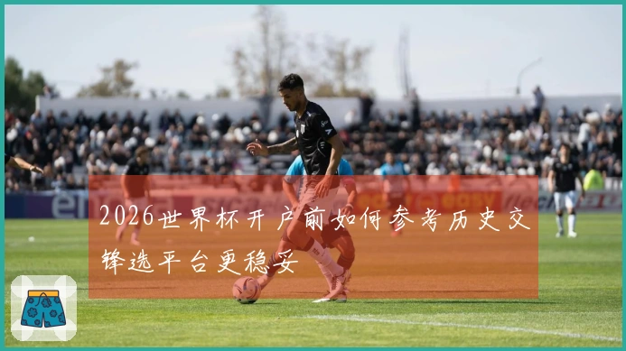 2026世界杯开户前如何参考历史交锋选平台更稳妥