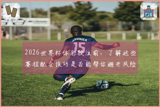 2026世界杯体彩投注前，了解这些赛程配合技巧是否能帮你避开风险