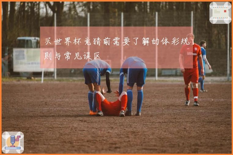 买世界杯竞猜前需要了解的体彩规则与常见误区