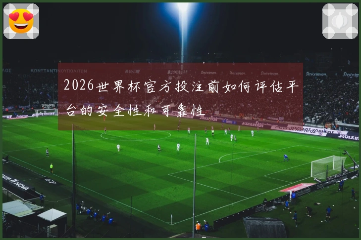 2026世界杯官方投注前如何评估平台的安全性和可靠性