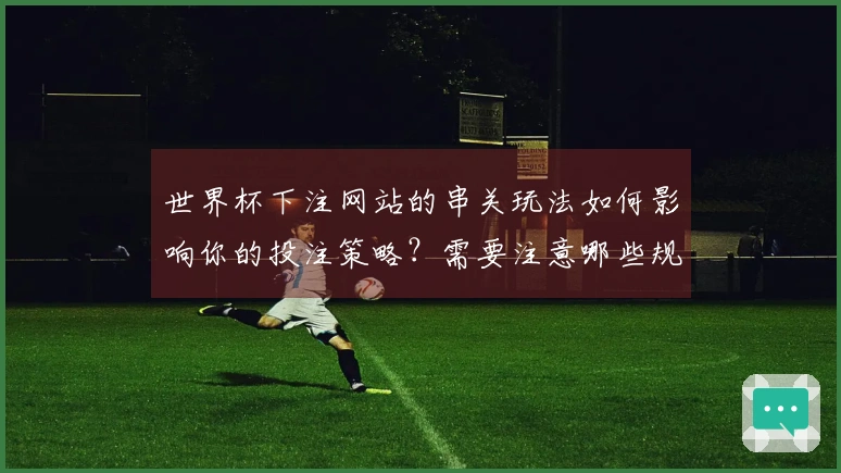 世界杯下注网站的串关玩法如何影响你的投注策略？需要注意哪些规则和陷阱？