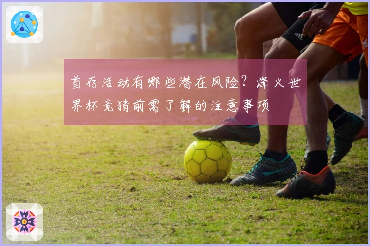 首存活动有哪些潜在风险？烽火世界杯竞猜前需了解的注意事项