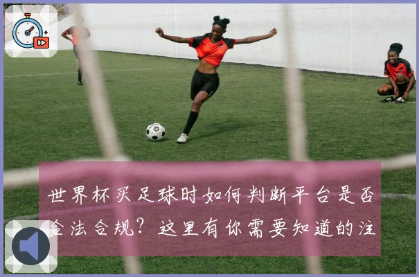 世界杯买足球时如何判断平台是否合法合规？这里有你需要知道的注意事项