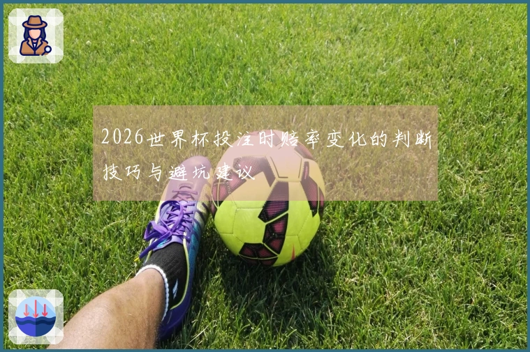 2026世界杯投注时赔率变化的判断技巧与避坑建议