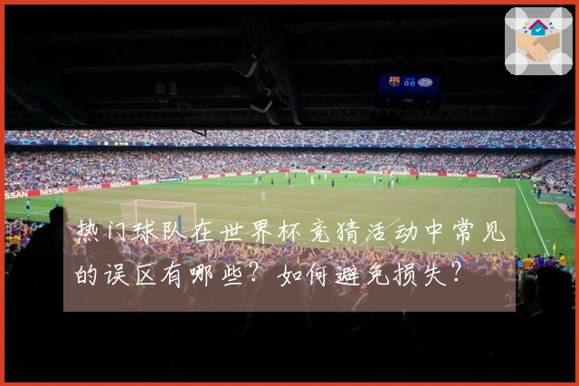 热门球队在世界杯竞猜活动中常见的误区有哪些？如何避免损失？