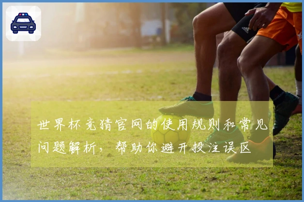 世界杯竞猜官网的使用规则和常见问题解析，帮助你避开投注误区