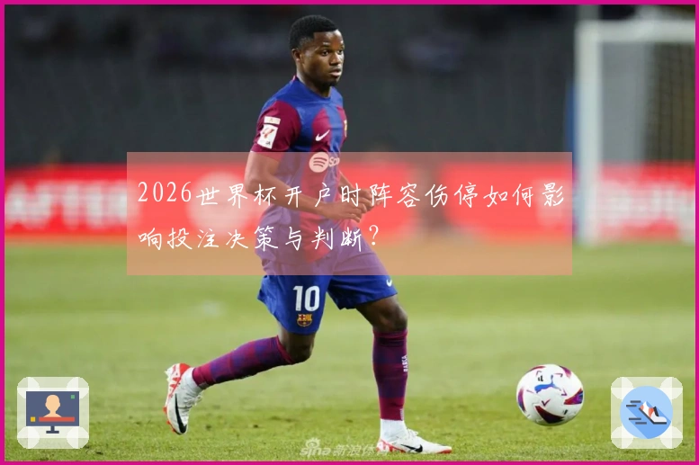 2026世界杯开户时阵容伤停如何影响投注决策与判断？
