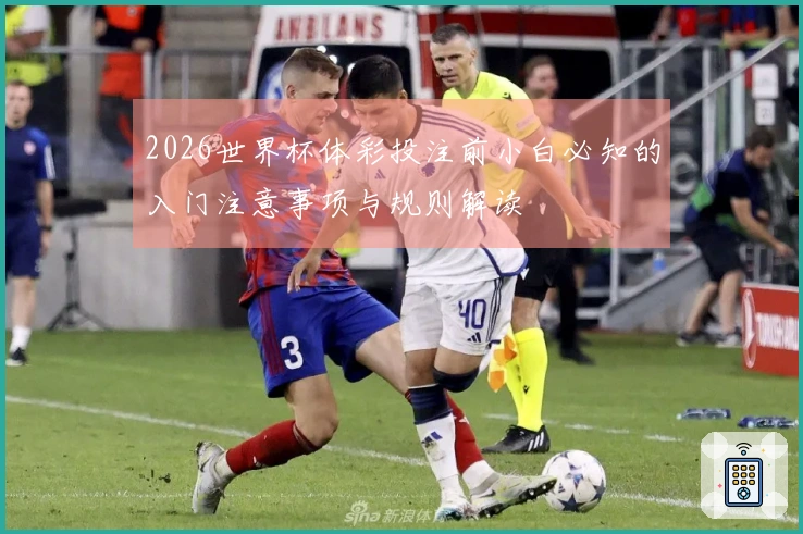 2026世界杯体彩投注前小白必知的入门注意事项与规则解读