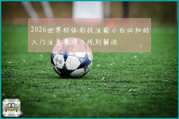 2026世界杯体彩投注前小白必知的入门注意事项与规则解读