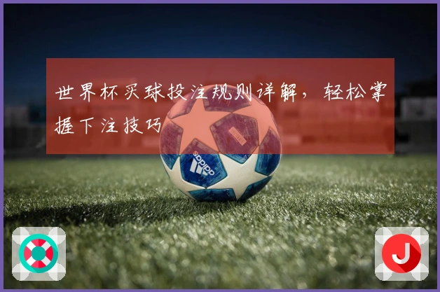 世界杯买球投注规则详解，轻松掌握下注技巧