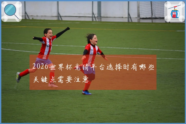 2026世界杯竞猜平台选择时有哪些关键点需要注意