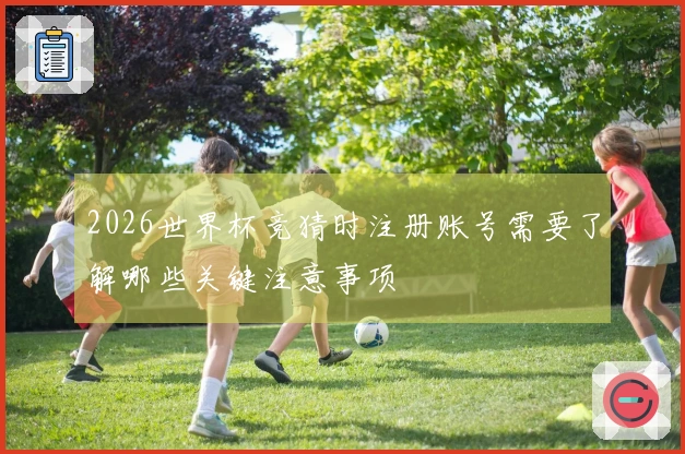 2026世界杯竞猜时注册账号需要了解哪些关键注意事项
