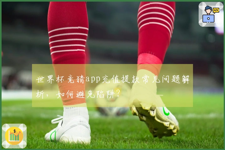 世界杯竞猜app充值提款常见问题解析，如何避免陷阱？