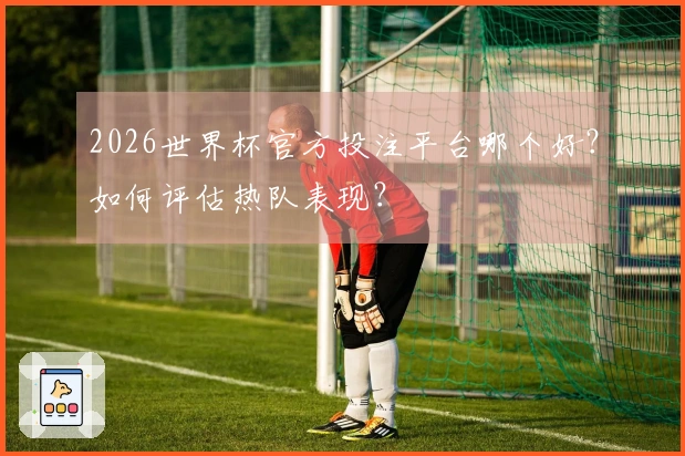 2026世界杯官方投注平台哪个好？如何评估热队表现？
