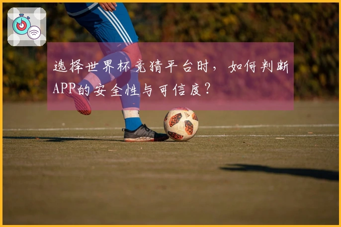 选择世界杯竞猜平台时，如何判断APP的安全性与可信度？