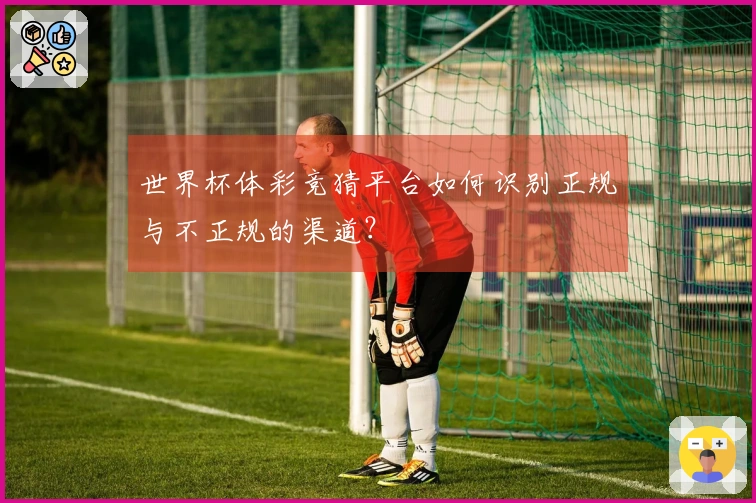 世界杯体彩竞猜平台如何识别正规与不正规的渠道？