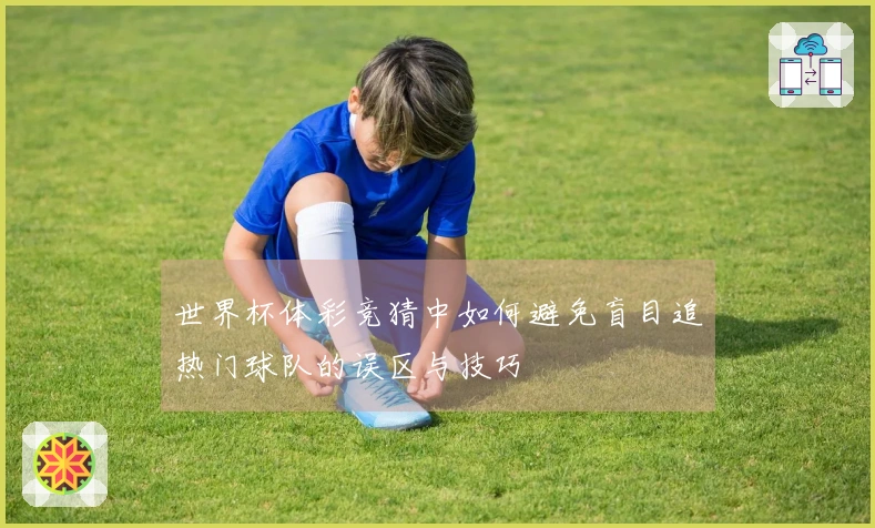 世界杯体彩竞猜中如何避免盲目追热门球队的误区与技巧