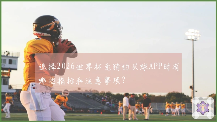 选择2026世界杯竞猜的买球APP时有哪些指标和注意事项？