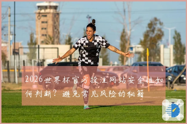 2026世界杯官方投注网站安全性如何判断？避免常见风险的秘籍