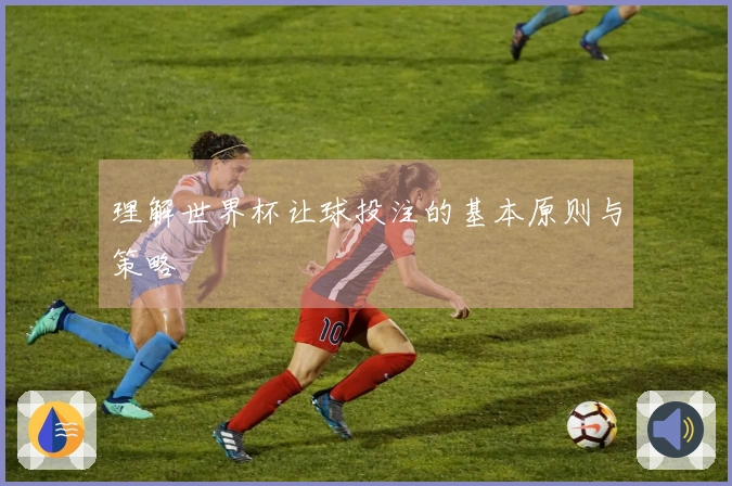 理解世界杯让球投注的基本原则与策略