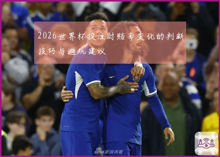 2026世界杯投注时赔率变化的判断技巧与避坑建议