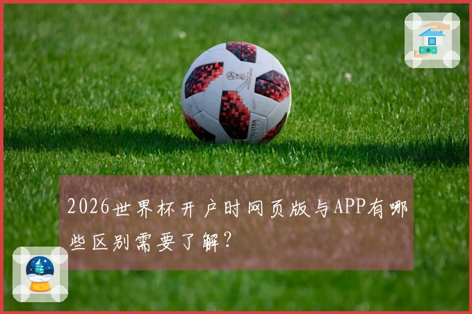 2026世界杯开户时网页版与APP有哪些区别需要了解？