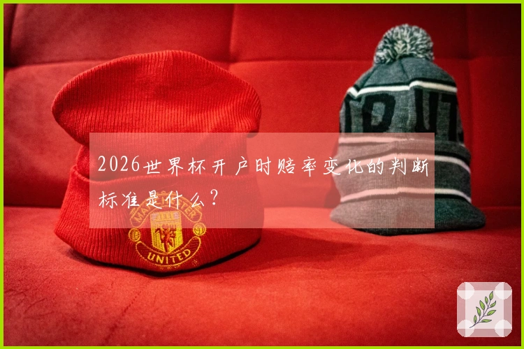 2026世界杯开户时赔率变化的判断标准是什么？