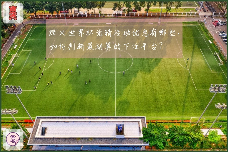 烽火世界杯竞猜活动优惠有哪些，如何判断最划算的下注平台？