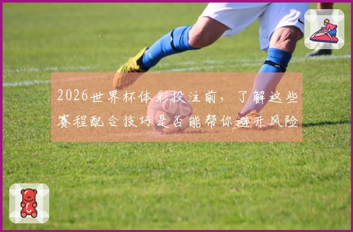 2026世界杯体彩投注前，了解这些赛程配合技巧是否能帮你避开风险