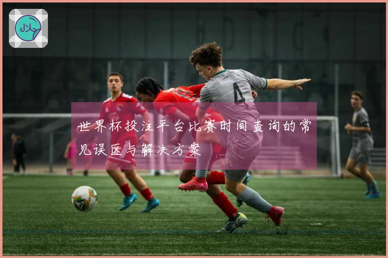 世界杯投注平台比赛时间查询的常见误区与解决方案