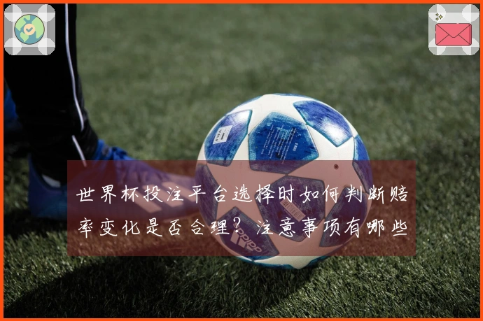 世界杯投注平台选择时如何判断赔率变化是否合理？注意事项有哪些？
