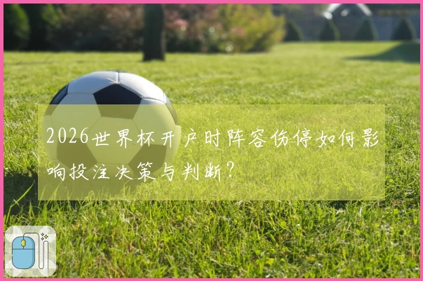 2026世界杯开户时阵容伤停如何影响投注决策与判断？