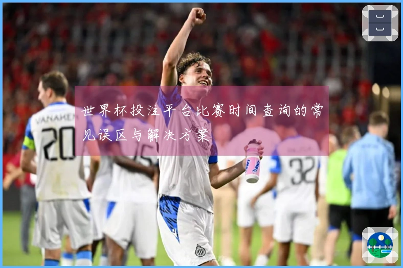 世界杯投注平台比赛时间查询的常见误区与解决方案