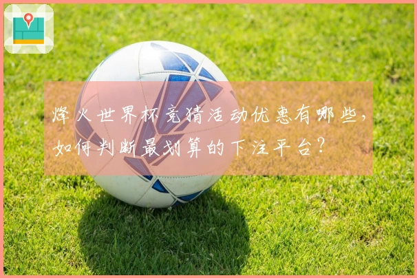 烽火世界杯竞猜活动优惠有哪些，如何判断最划算的下注平台？