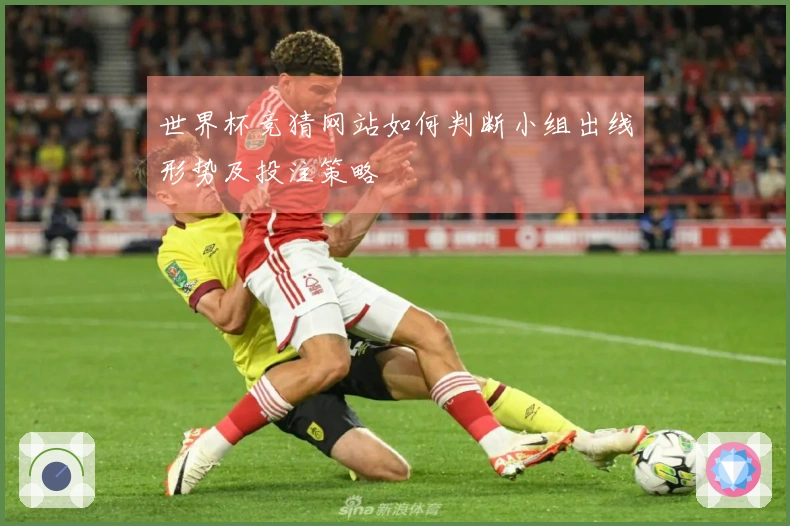 世界杯竞猜网站如何判断小组出线形势及投注策略