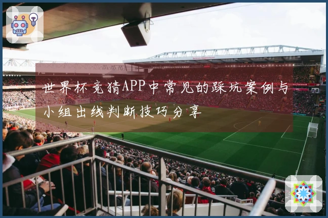 世界杯竞猜APP中常见的踩坑案例与小组出线判断技巧分享