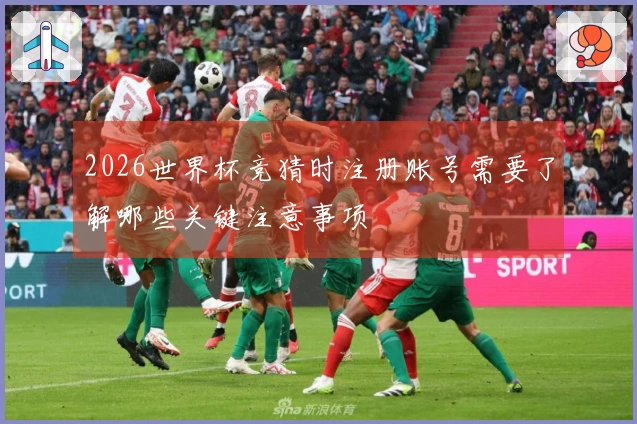 2026世界杯竞猜时注册账号需要了解哪些关键注意事项