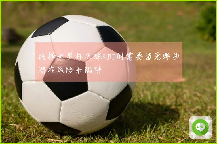 选择世界杯买球app时需要留意哪些潜在风险和陷阱