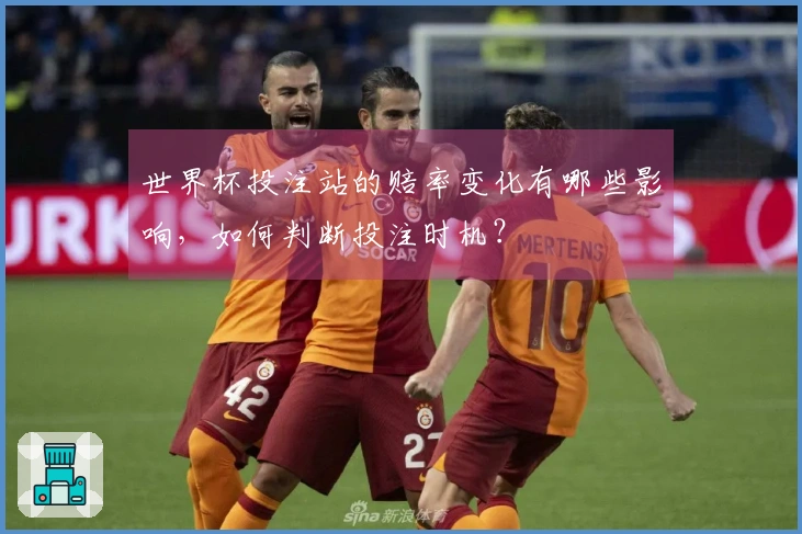 世界杯投注站的赔率变化有哪些影响，如何判断投注时机？