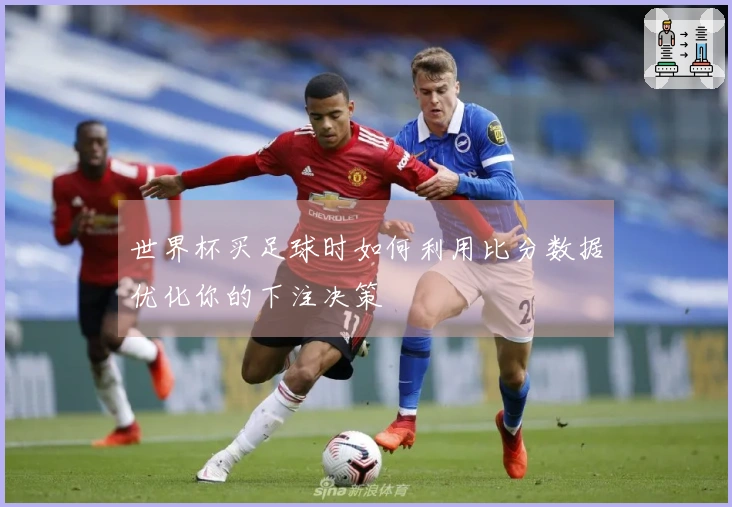 世界杯买足球时如何利用比分数据优化你的下注决策
